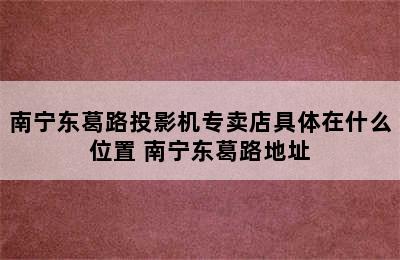 南宁东葛路投影机专卖店具体在什么位置 南宁东葛路地址